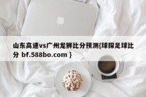 山东高速vs广州龙狮比分预测{球探足球比分 bf.588bo.com }
