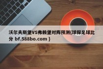 沃尔夫斯堡VS弗赖堡对阵预测{球探足球比分 bf.588bo.com }