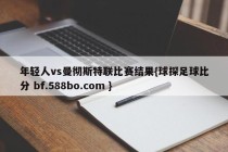 年轻人vs曼彻斯特联比赛结果{球探足球比分 bf.588bo.com }
