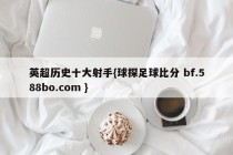 英超历史十大射手{球探足球比分 bf.588bo.com }