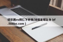 切尔西vs拜仁下半场{球探足球比分 bf.588bo.com }