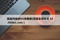 英超阿森纳VS埃弗顿{球探足球比分 bf.588bo.com }