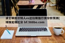 波士顿凯尔特人vs达拉斯独行侠分析预测{球探足球比分 bf.588bo.com }
