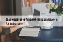英超无插件直播在线观看{球探足球比分 bf.588bo.com }
