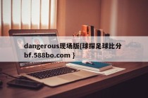 dangerous现场版{球探足球比分 bf.588bo.com }