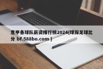 意甲各球队薪资排行榜2024{球探足球比分 bf.588bo.com }