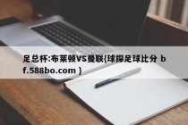 足总杯:布莱顿VS曼联{球探足球比分 bf.588bo.com }