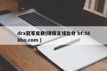 drx冠军皮肤{球探足球比分 bf.588bo.com }