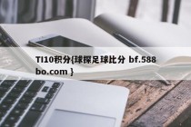 TI10积分{球探足球比分 bf.588bo.com }