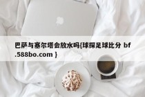 巴萨与塞尔塔会放水吗{球探足球比分 bf.588bo.com }
