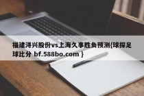 福建浔兴股份vs上海久事胜负预测{球探足球比分 bf.588bo.com }