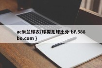 ac米兰球衣{球探足球比分 bf.588bo.com }