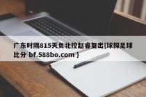 广东时隔815天负北控赵睿复出{球探足球比分 bf.588bo.com }