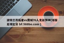 波特兰开拓者vs费城76人竞彩预测{球探足球比分 bf.588bo.com }