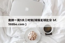 奥胖一周5大囧时刻{球探足球比分 bf.588bo.com }