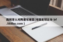 西班牙人对阵塞尔维亚{球探足球比分 bf.588bo.com }