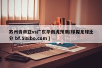 苏州肯帝亚vs广东华南虎预测{球探足球比分 bf.588bo.com }