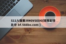 S11八强赛:RNGVSEDG{球探足球比分 bf.588bo.com }