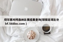 切尔西对阿森纳比赛结果查询{球探足球比分 bf.588bo.com }