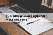 意大利甲级联赛2024赛程表{球探足球比分 bf.588bo.com }