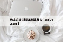 勇士论坛{球探足球比分 bf.588bo.com }