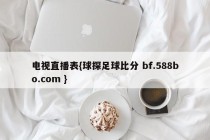 电视直播表{球探足球比分 bf.588bo.com }