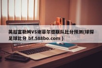 英超富勒姆VS谢菲尔德联队比分预测{球探足球比分 bf.588bo.com }