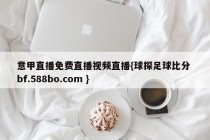 意甲直播免费直播视频直播{球探足球比分 bf.588bo.com }