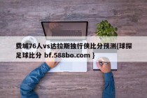 费城76人vs达拉斯独行侠比分预测{球探足球比分 bf.588bo.com }