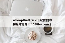 whoopthattrick什么意思{球探足球比分 bf.588bo.com }