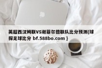 英超西汉姆联VS谢菲尔德联队比分预测{球探足球比分 bf.588bo.com }