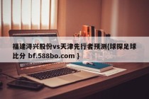 福建浔兴股份vs天津先行者预测{球探足球比分 bf.588bo.com }