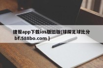捷报app下载ios版旧版{球探足球比分 bf.588bo.com }