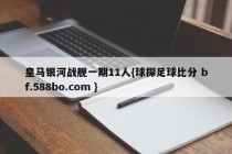 皇马银河战舰一期11人{球探足球比分 bf.588bo.com }