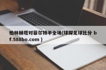 柏林赫塔对菲尔特半全场{球探足球比分 bf.588bo.com }