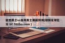 犹他爵士vs金州勇士赛前预测{球探足球比分 bf.588bo.com }