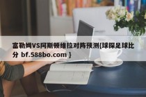 富勒姆VS阿斯顿维拉对阵预测{球探足球比分 bf.588bo.com }