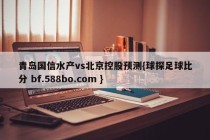 青岛国信水产vs北京控股预测{球探足球比分 bf.588bo.com }