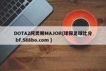 DOTA2阿灵顿MAJOR{球探足球比分 bf.588bo.com }