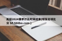 英超2024赛季什么时候结束{球探足球比分 bf.588bo.com }