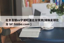北京首钢vs宁波町渥比分预测{球探足球比分 bf.588bo.com }