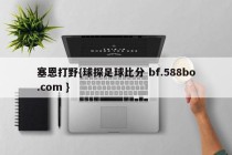 塞恩打野{球探足球比分 bf.588bo.com }