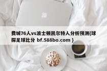 费城76人vs波士顿凯尔特人分析预测{球探足球比分 bf.588bo.com }