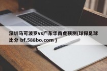 深圳马可波罗vs广东华南虎预测{球探足球比分 bf.588bo.com }