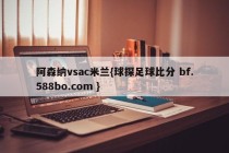 阿森纳vsac米兰{球探足球比分 bf.588bo.com }