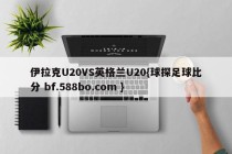 伊拉克U20VS英格兰U20{球探足球比分 bf.588bo.com }